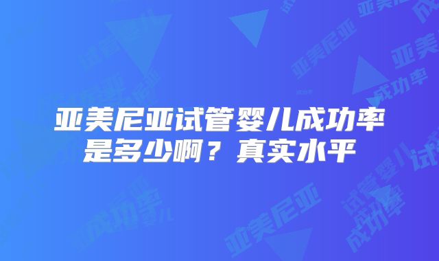亚美尼亚试管婴儿成功率是多少啊?真实水平