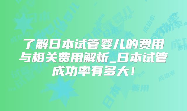 了解日本试管婴儿的费用与相关费用解析_日本试管成功率有多大!