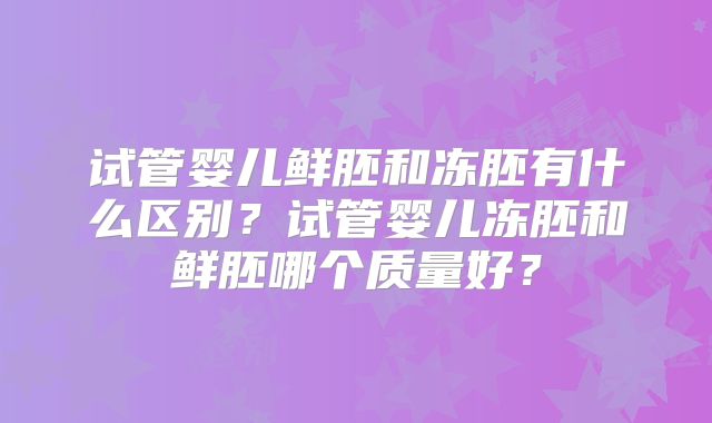 试管婴儿鲜胚和冻胚有什么区别？试管婴儿冻胚和鲜胚哪个质量好？