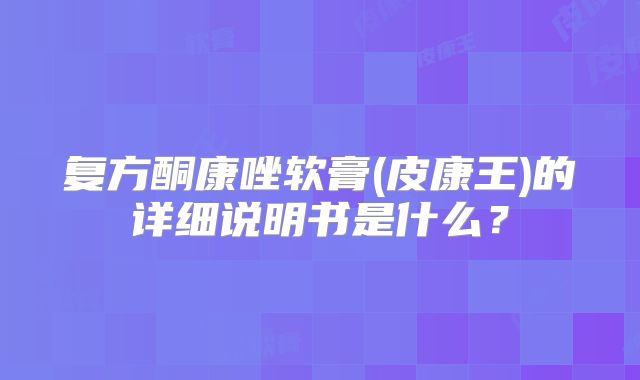复方酮康唑软膏(皮康王)的详细说明书是什么？