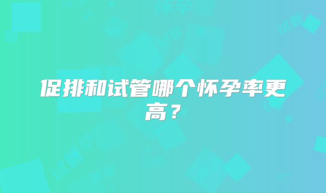 促排和试管哪个怀孕率更高？