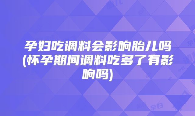 孕妇吃调料会影响胎儿吗(怀孕期间调料吃多了有影响吗)