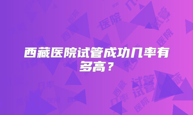 西藏医院试管成功几率有多高？