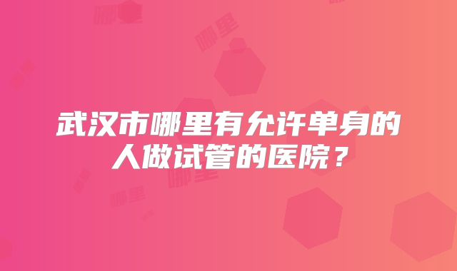 武汉市哪里有允许单身的人做试管的医院？