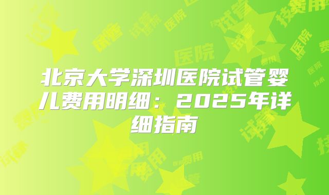 北京大学深圳医院试管婴儿费用明细：2025年详细指南