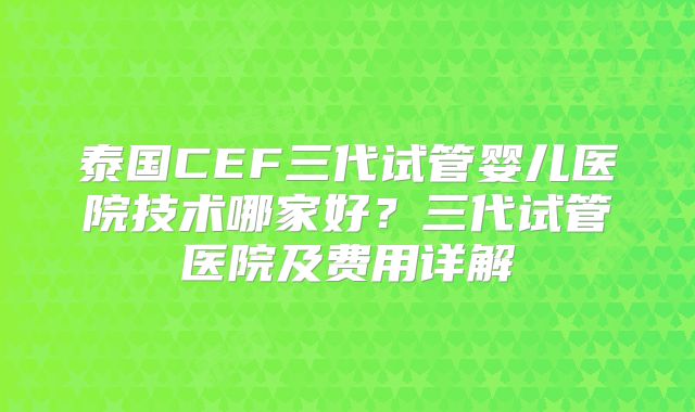 泰国CEF三代试管婴儿医院技术哪家好？三代试管医院及费用详解
