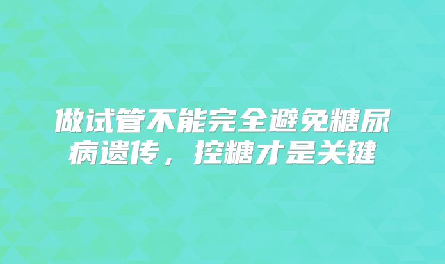 做试管不能完全避免糖尿病遗传，控糖才是关键