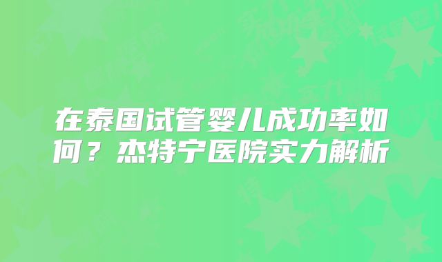 在泰国试管婴儿成功率如何？杰特宁医院实力解析