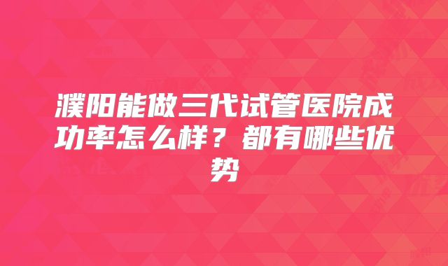 濮阳能做三代试管医院成功率怎么样?都有哪些优势