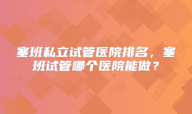 塞班私立试管医院排名，塞班试管哪个医院能做？