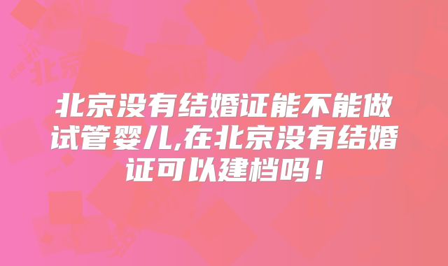 北京没有结婚证能不能做试管婴儿,在北京没有结婚证可以建档吗！
