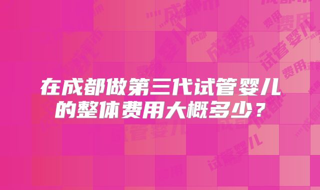 在成都做第三代试管婴儿的整体费用大概多少？
