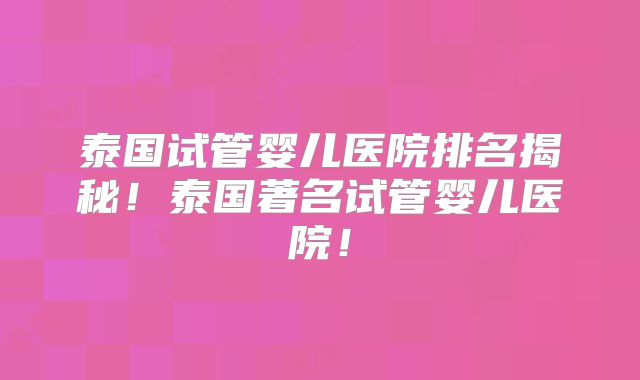 泰国试管婴儿医院排名揭秘！泰国著名试管婴儿医院！