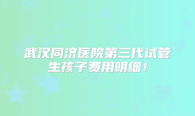 武汉同济医院第三代试管生孩子费用明细!