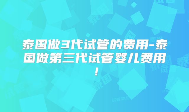 泰国做3代试管的费用-泰国做第三代试管婴儿费用！