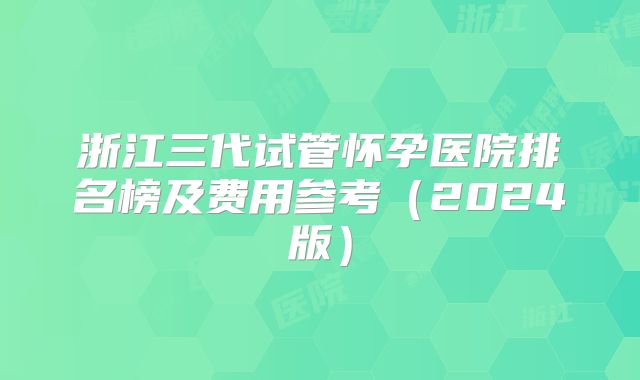 浙江三代试管怀孕医院排名榜及费用参考（2024版）
