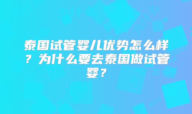 泰国试管婴儿优势怎么样?为什么要去泰国做试管婴?