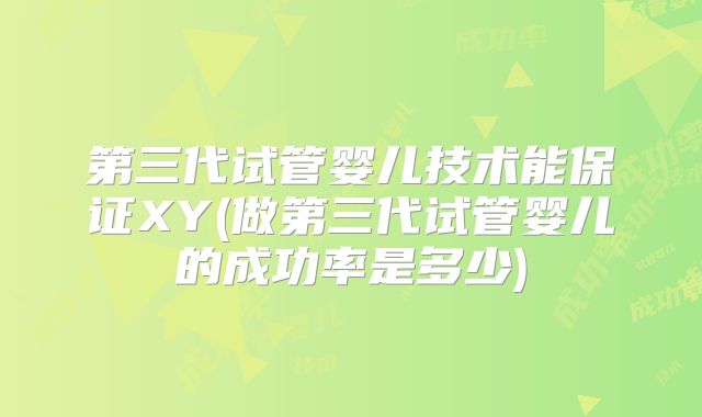 第三代试管婴儿技术能保证XY(做第三代试管婴儿的成功率是多少)
