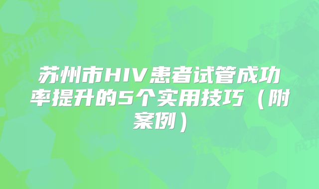 苏州市HIV患者试管成功率提升的5个实用技巧（附案例）