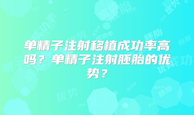 单精子注射移植成功率高吗?单精子注射胚胎的优势?