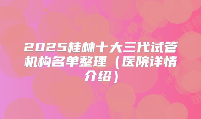 2025桂林十大三代试管机构名单整理（医院详情介绍）