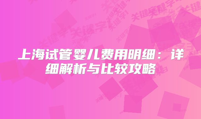 上海试管婴儿费用明细：详细解析与比较攻略