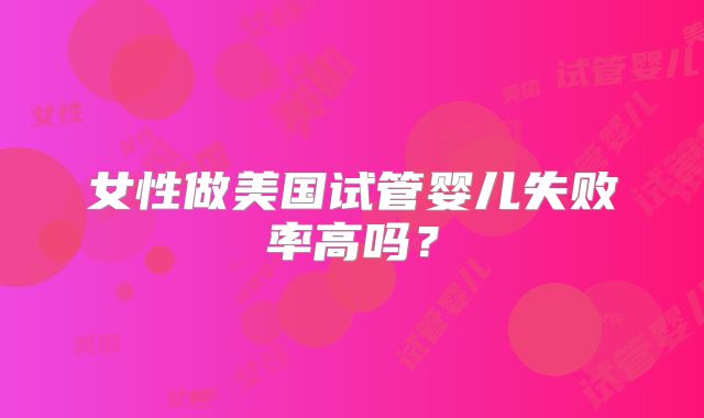 女性做美国试管婴儿失败率高吗？
