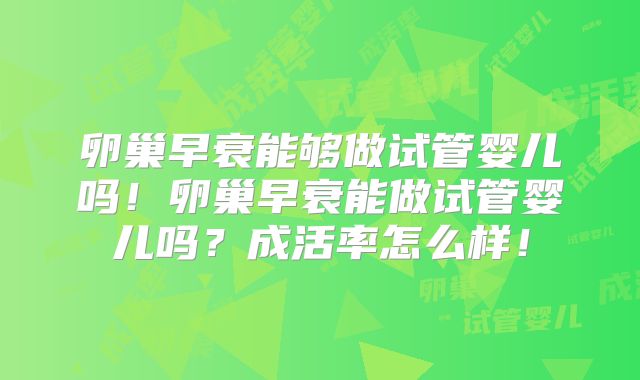 卵巢早衰能够做试管婴儿吗！卵巢早衰能做试管婴儿吗？成活率怎么样！