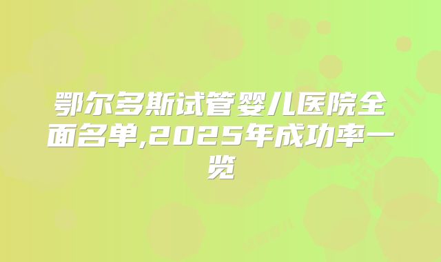 鄂尔多斯试管婴儿医院全面名单,2025年成功率一览