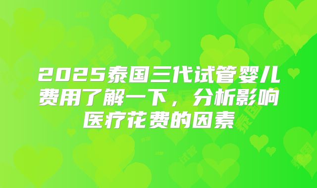 2025泰国三代试管婴儿费用了解一下,分析影响医疗花费的因素