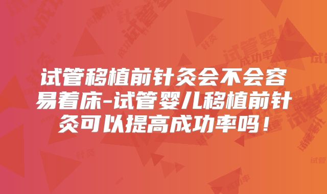 试管移植前针灸会不会容易着床-试管婴儿移植前针灸可以提高成功率吗!