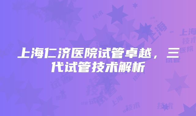 上海仁济医院试管卓越，三代试管技术解析