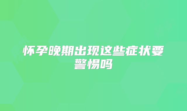 怀孕晚期出现这些症状要警惕吗