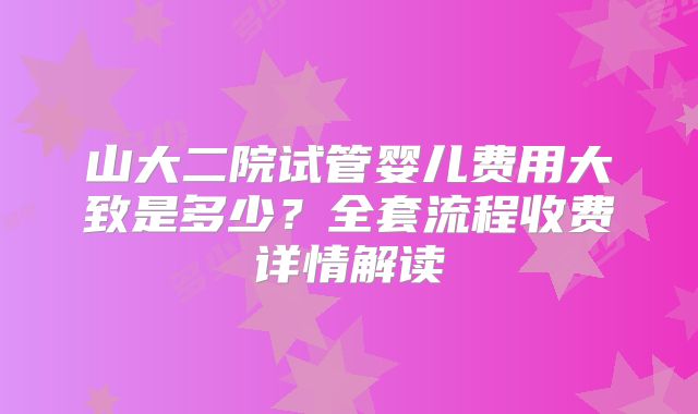 山大二院试管婴儿费用大致是多少？全套流程收费详情解读