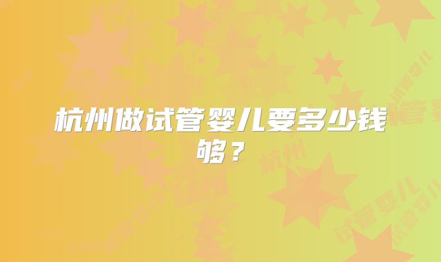 杭州做试管婴儿要多少钱够?