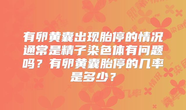有卵黄囊出现胎停的情况通常是精子染色体有问题吗？有卵黄囊胎停的几率是多少？