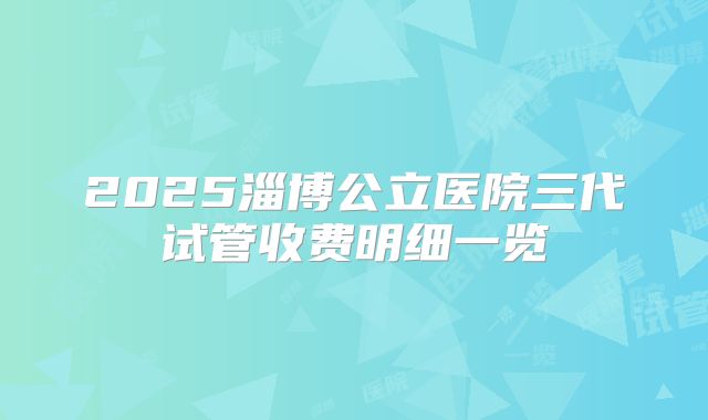 2025淄博公立医院三代试管收费明细一览