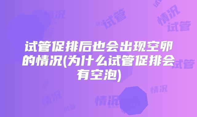 试管促排后也会出现空卵的情况(为什么试管促排会有空泡)