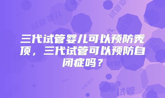 三代试管婴儿可以预防秃顶,三代试管可以预防自闭症吗?