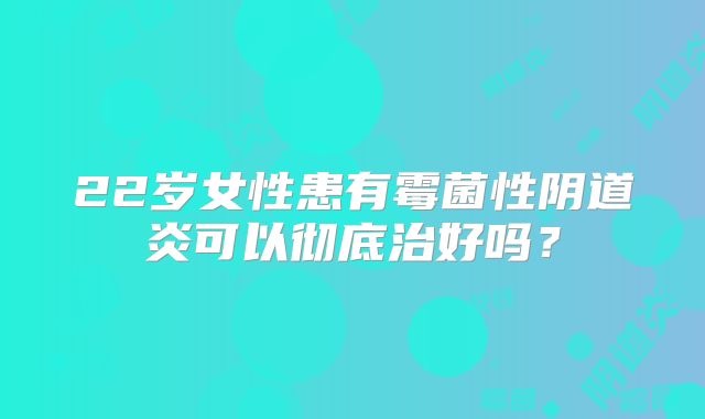 22岁女性患有霉菌性阴道炎可以彻底治好吗？