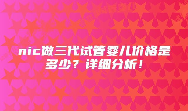 nic做三代试管婴儿价格是多少？详细分析！