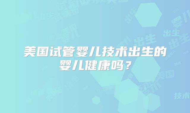 美国试管婴儿技术出生的婴儿健康吗？