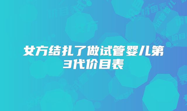 女方结扎了做试管婴儿第3代价目表