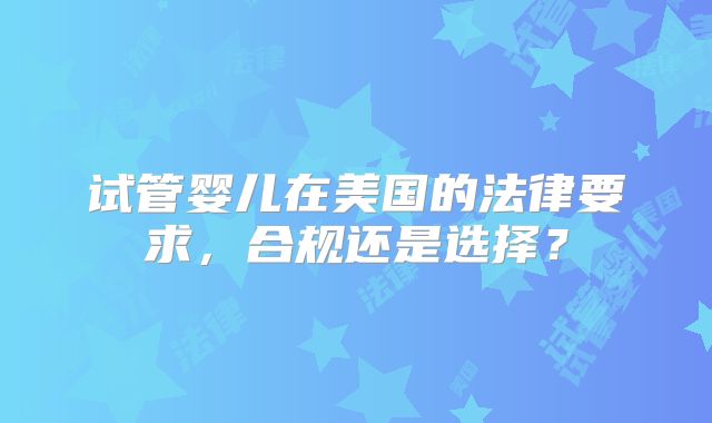试管婴儿在美国的法律要求，合规还是选择？