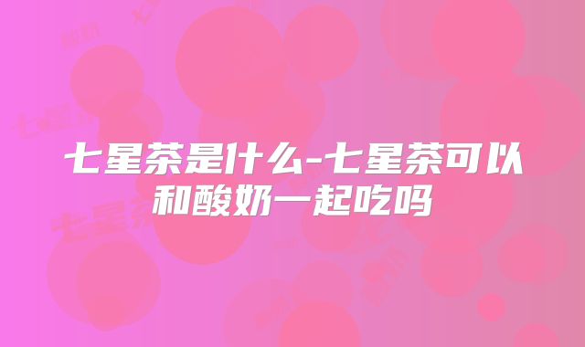 七星茶是什么-七星茶可以和酸奶一起吃吗