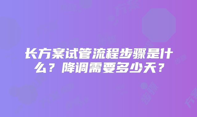 长方案试管流程步骤是什么？降调需要多少天？
