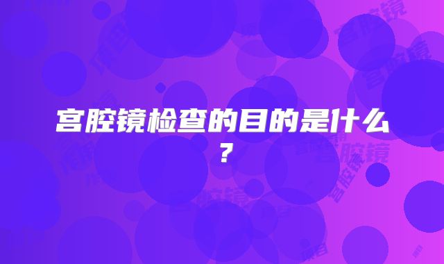 宫腔镜检查的目的是什么?