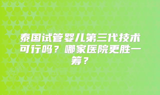 泰国试管婴儿第三代技术可行吗?哪家医院更胜一筹?