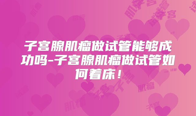 子宫腺肌瘤做试管能够成功吗-子宫腺肌瘤做试管如何着床!