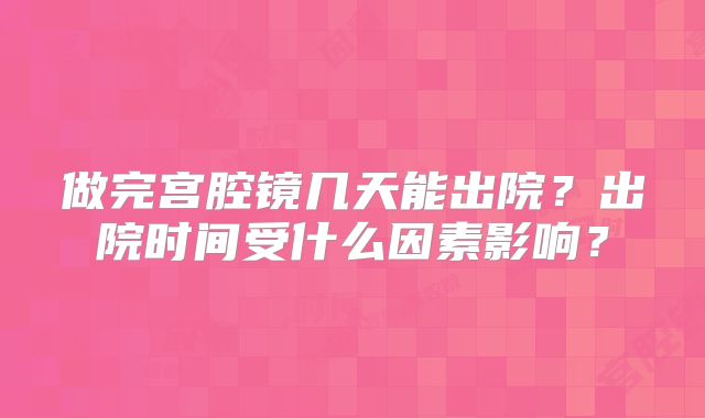 做完宫腔镜几天能出院？出院时间受什么因素影响？